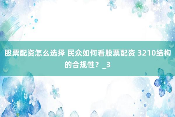 股票配资怎么选择 民众如何看股票配资 3210结构的合规性？_3