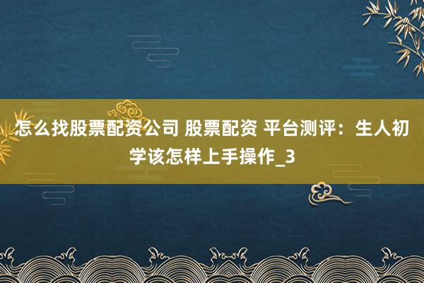 怎么找股票配资公司 股票配资 平台测评：生人初学该怎样上手操作_3