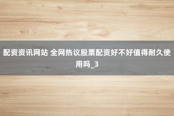 配资资讯网站 全网热议股票配资好不好值得耐久使用吗_3