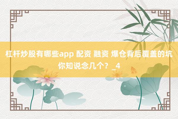 杠杆炒股有哪些app 配资 融资 爆仓背后覆盖的坑你知说念几个？_4