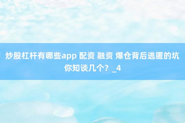 炒股杠杆有哪些app 配资 融资 爆仓背后逃匿的坑你知谈几个？_4