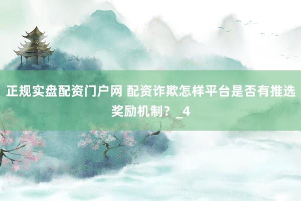 正规实盘配资门户网 配资诈欺怎样平台是否有推选奖励机制？_4
