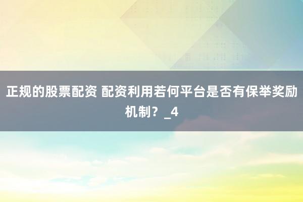 正规的股票配资 配资利用若何平台是否有保举奖励机制？_4
