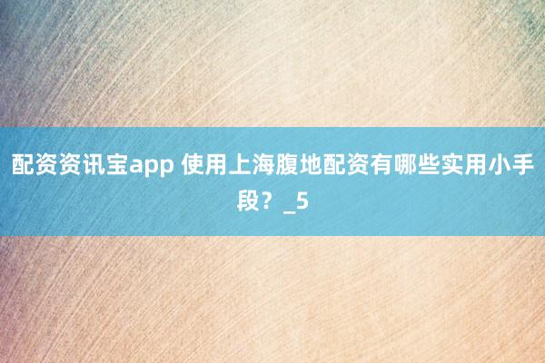 配资资讯宝app 使用上海腹地配资有哪些实用小手段？_5