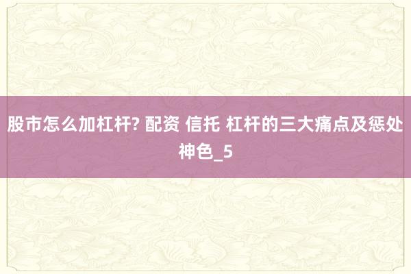 股市怎么加杠杆? 配资 信托 杠杆的三大痛点及惩处神色_5