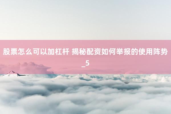 股票怎么可以加杠杆 揭秘配资如何举报的使用阵势_5