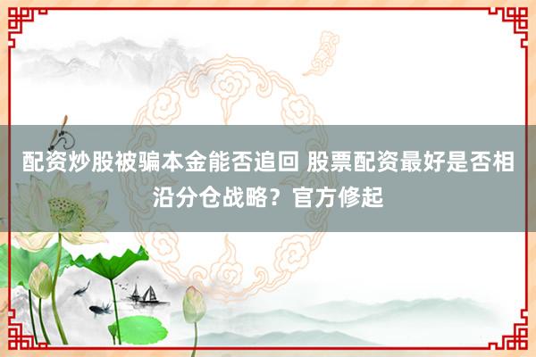 配资炒股被骗本金能否追回 股票配资最好是否相沿分仓战略？官方修起