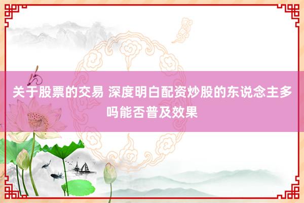 关于股票的交易 深度明白配资炒股的东说念主多吗能否普及效果