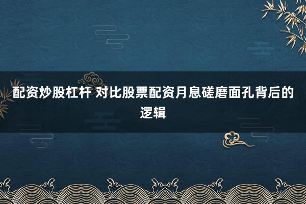 配资炒股杠杆 对比股票配资月息磋磨面孔背后的逻辑