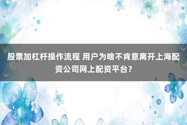 股票加杠杆操作流程 用户为啥不肯意离开上海配资公司网上配资平台？