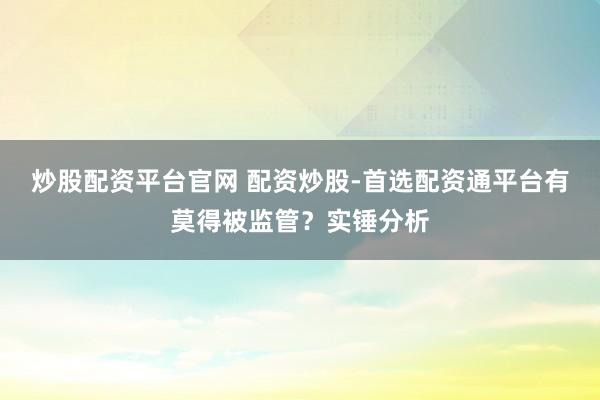 炒股配资平台官网 配资炒股-首选配资通平台有莫得被监管？实锤分析