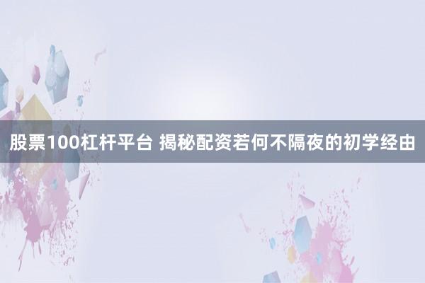 股票100杠杆平台 揭秘配资若何不隔夜的初学经由