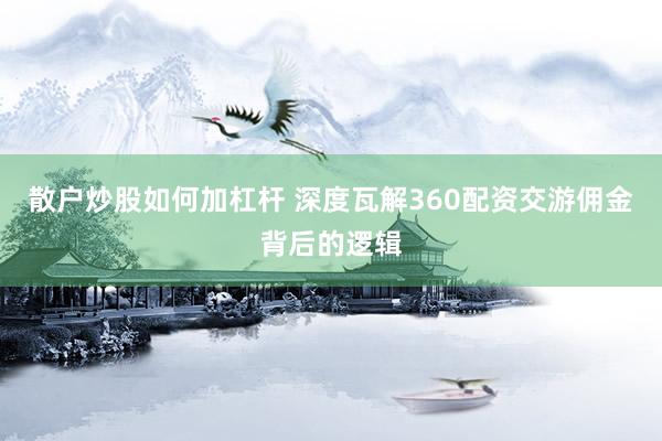 散户炒股如何加杠杆 深度瓦解360配资交游佣金背后的逻辑