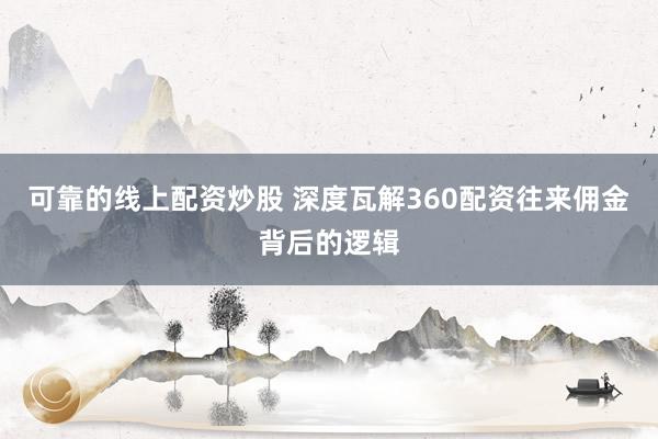 可靠的线上配资炒股 深度瓦解360配资往来佣金背后的逻辑