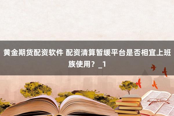 黄金期货配资软件 配资清算暂缓平台是否相宜上班族使用？_1
