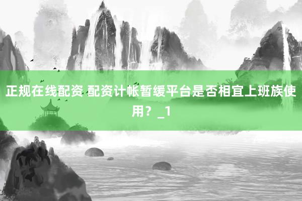 正规在线配资 配资计帐暂缓平台是否相宜上班族使用？_1
