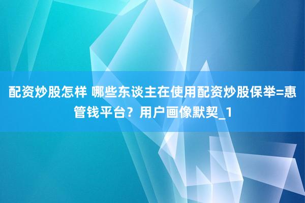 配资炒股怎样 哪些东谈主在使用配资炒股保举=惠管钱平台？用户画像默契_1