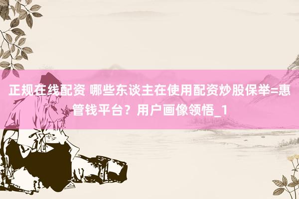 正规在线配资 哪些东谈主在使用配资炒股保举=惠管钱平台？用户画像领悟_1