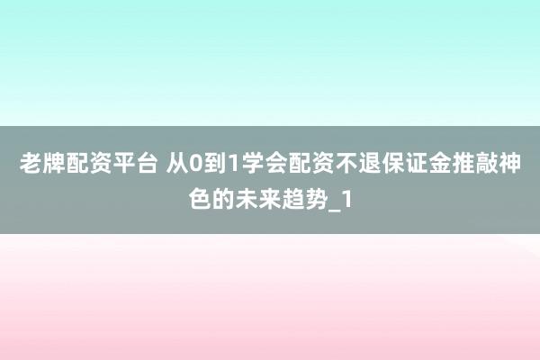 老牌配资平台 从0到1学会配资不退保证金推敲神色的未来趋势_1