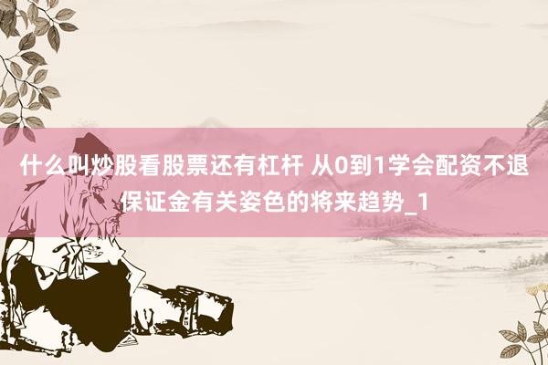 什么叫炒股看股票还有杠杆 从0到1学会配资不退保证金有关姿色的将来趋势_1