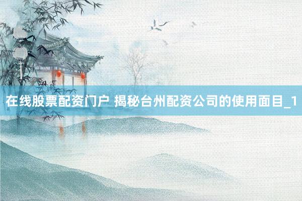 在线股票配资门户 揭秘台州配资公司的使用面目_1