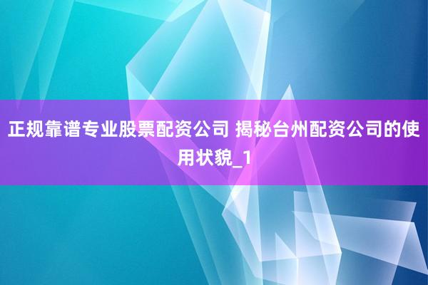 正规靠谱专业股票配资公司 揭秘台州配资公司的使用状貌_1