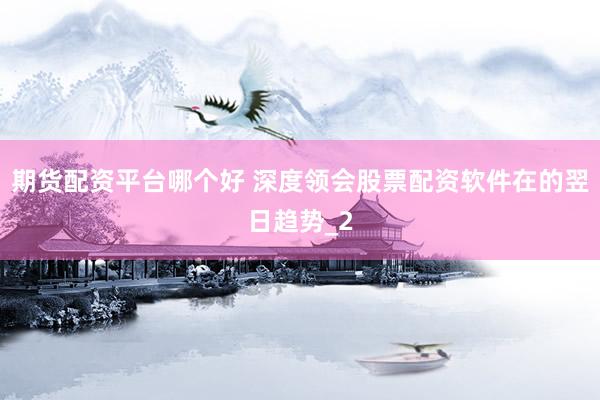 期货配资平台哪个好 深度领会股票配资软件在的翌日趋势_2