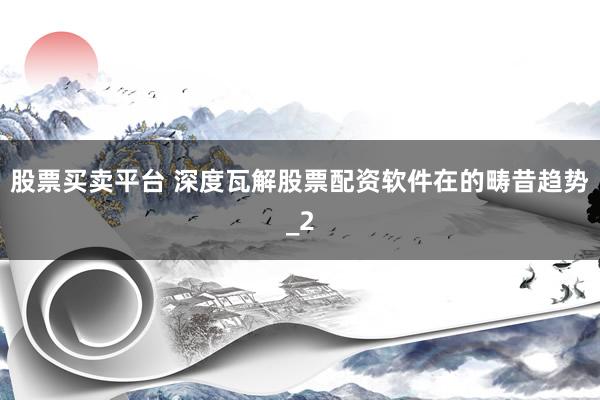 股票买卖平台 深度瓦解股票配资软件在的畴昔趋势_2