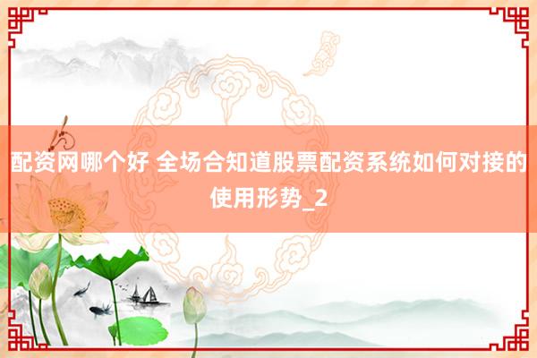 配资网哪个好 全场合知道股票配资系统如何对接的使用形势_2