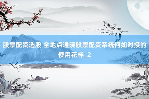 股票配资选股 全地点通晓股票配资系统何如对接的使用花样_2