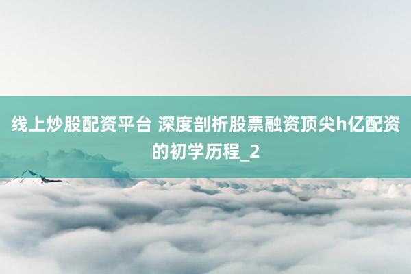 线上炒股配资平台 深度剖析股票融资顶尖h亿配资的初学历程_2