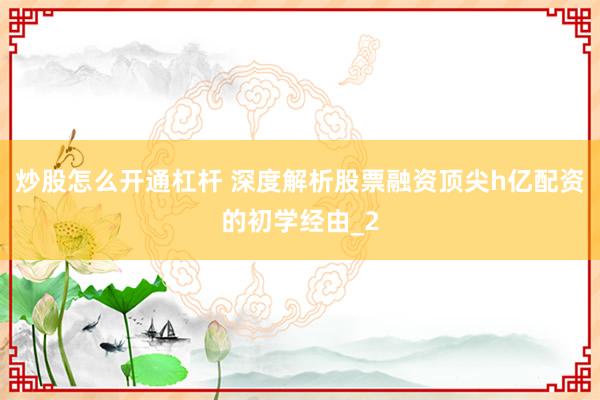 炒股怎么开通杠杆 深度解析股票融资顶尖h亿配资的初学经由_2