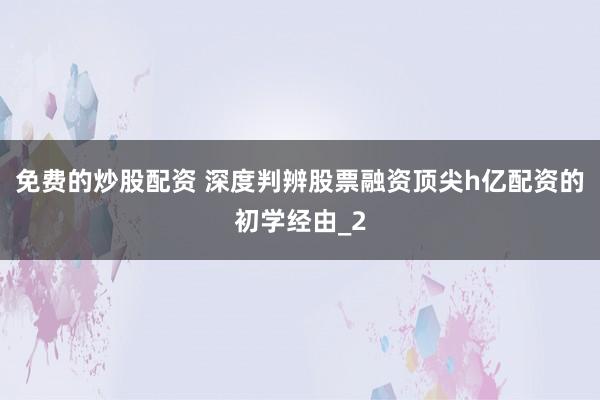 免费的炒股配资 深度判辨股票融资顶尖h亿配资的初学经由_2