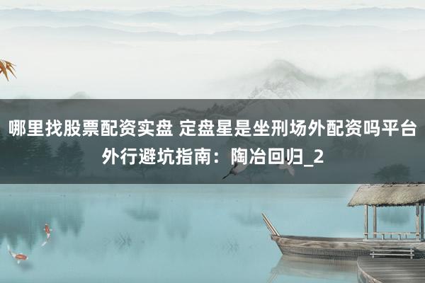 哪里找股票配资实盘 定盘星是坐刑场外配资吗平台外行避坑指南：陶冶回归_2