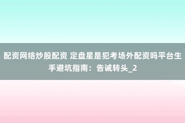 配资网络炒股配资 定盘星是犯考场外配资吗平台生手避坑指南：告诫转头_2
