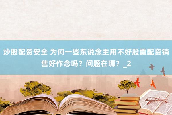 炒股配资安全 为何一些东说念主用不好股票配资销售好作念吗？问题在哪？_2
