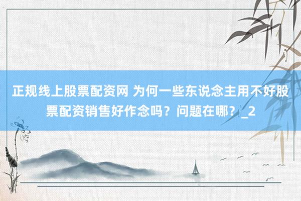 正规线上股票配资网 为何一些东说念主用不好股票配资销售好作念吗？问题在哪？_2
