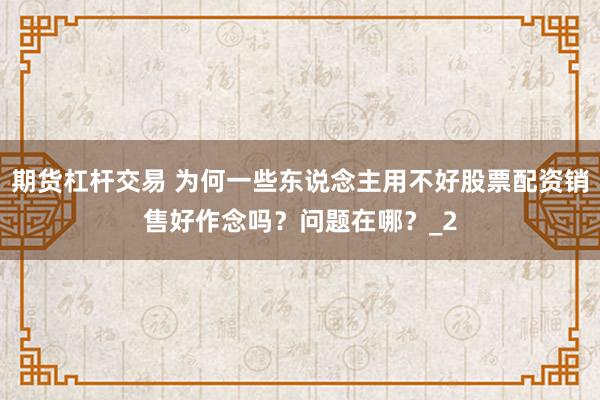 期货杠杆交易 为何一些东说念主用不好股票配资销售好作念吗？问题在哪？_2