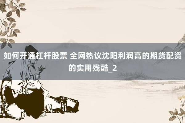 如何开通杠杆股票 全网热议沈阳利润高的期货配资的实用残酷_2