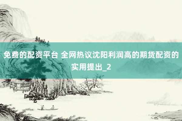免费的配资平台 全网热议沈阳利润高的期货配资的实用提出_2