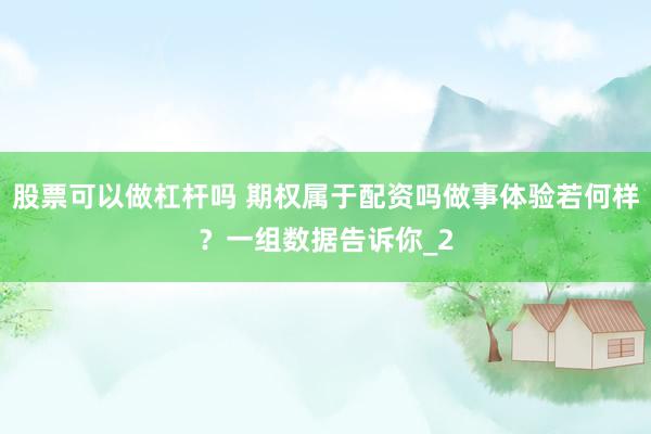 股票可以做杠杆吗 期权属于配资吗做事体验若何样？一组数据告诉你_2