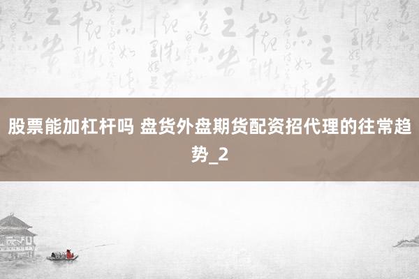 股票能加杠杆吗 盘货外盘期货配资招代理的往常趋势_2