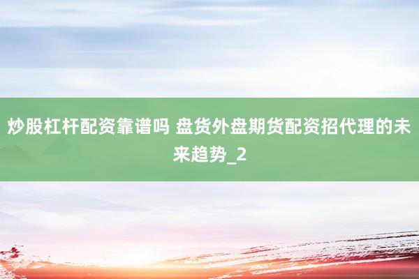 炒股杠杆配资靠谱吗 盘货外盘期货配资招代理的未来趋势_2