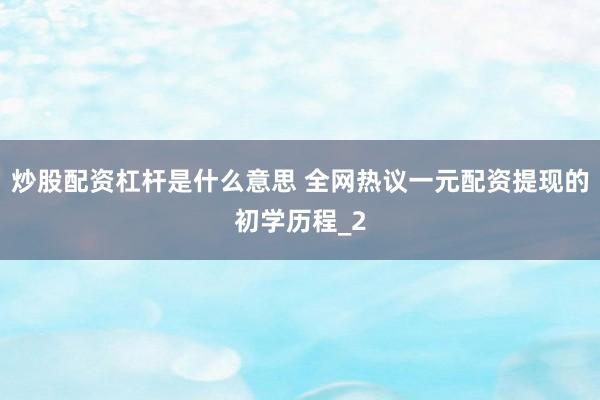 炒股配资杠杆是什么意思 全网热议一元配资提现的初学历程_2