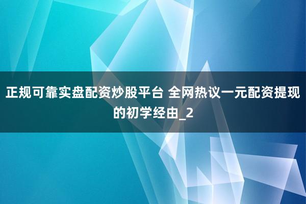 正规可靠实盘配资炒股平台 全网热议一元配资提现的初学经由_2