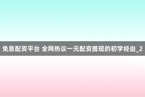 免息配资平台 全网热议一元配资提现的初学经由_2