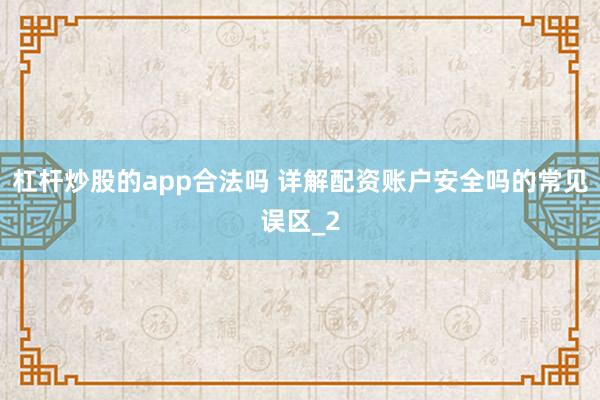 杠杆炒股的app合法吗 详解配资账户安全吗的常见误区_2