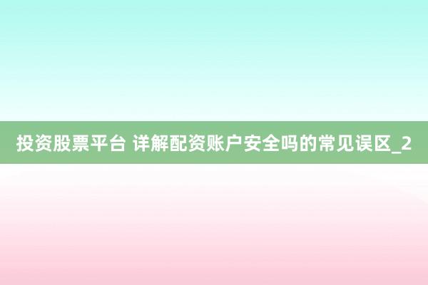 投资股票平台 详解配资账户安全吗的常见误区_2
