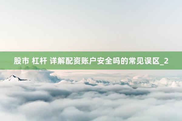 股市 杠杆 详解配资账户安全吗的常见误区_2