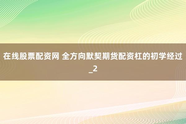 在线股票配资网 全方向默契期货配资杠的初学经过_2